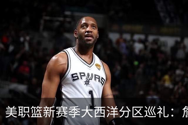 美职篮新赛季大西洋分区巡礼：詹姆斯空降费城 伦纳德重返多伦多